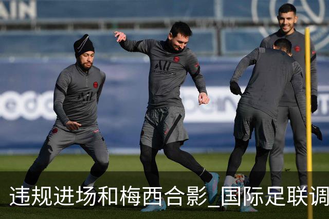 违规进场和梅西合影 国际足联调查网红撒盐哥